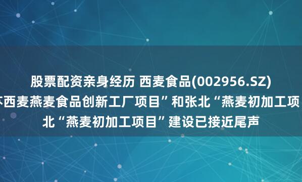 股票配资亲身经历 西麦食品(002956.SZ)：目前在建的“江苏西麦燕麦食品创新工厂项目”和张北“燕麦初加工项目”建设已接近尾声