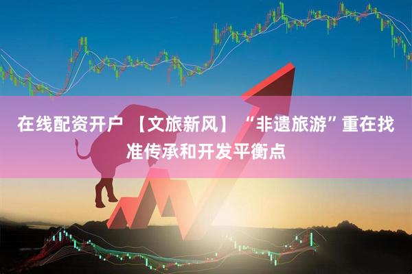 在线配资开户 【文旅新风】 “非遗旅游”重在找准传承和开发平衡点