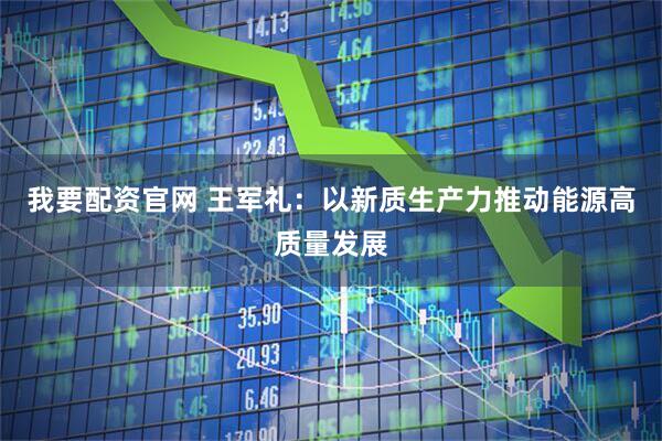 我要配资官网 王军礼：以新质生产力推动能源高质量发展