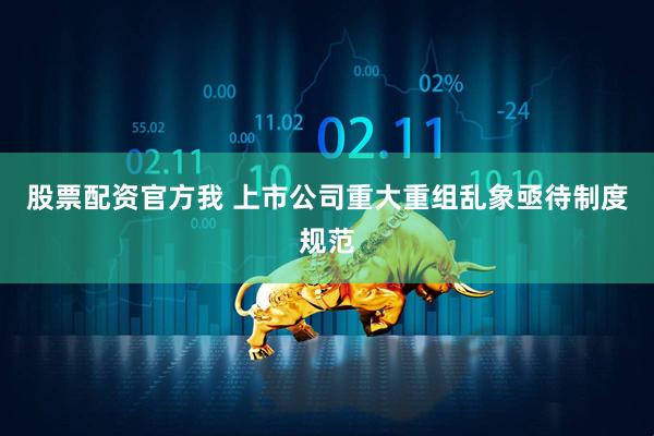 股票配资官方我 上市公司重大重组乱象亟待制度规范