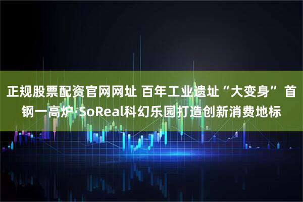 正规股票配资官网网址 百年工业遗址“大变身” 首钢一高炉·SoReal科幻乐园打造创新消费地标