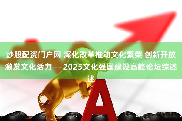 炒股配资门户网 深化改革推动文化繁荣 创新开放激发文化活力——2025文化强国建设高峰论坛综述