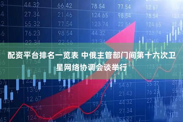 配资平台排名一览表 中俄主管部门间第十六次卫星网络协调会谈举行
