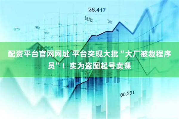 配资平台官网网址 平台突现大批“大厂被裁程序员”！实为盗图起号卖课