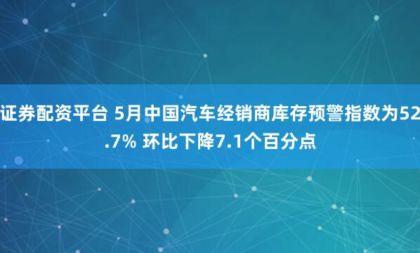 证券配资平台 5月中国汽车经销商库存预警指数为52.7% 环比下降7.1个百分点
