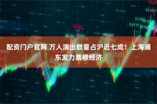 配资门户官网 万人演出数量占沪近七成！上海浦东发力票根经济