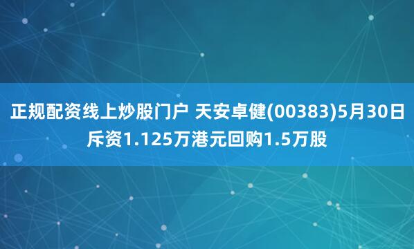 正规配资线上炒股门户 天安卓健(00383)5月30日斥资1.125万港元回购1.5万股