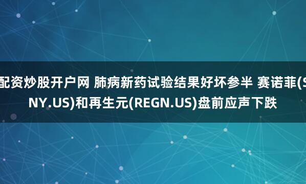 配资炒股开户网 肺病新药试验结果好坏参半 赛诺菲(SNY.US)和再生元(REGN.US)盘前应声下跌