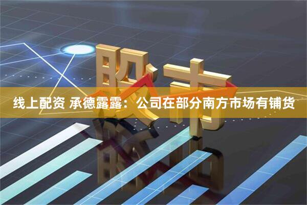 线上配资 承德露露：公司在部分南方市场有铺货