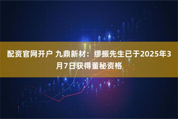 配资官网开户 九鼎新材：缪振先生已于2025年3月7日获得董秘资格