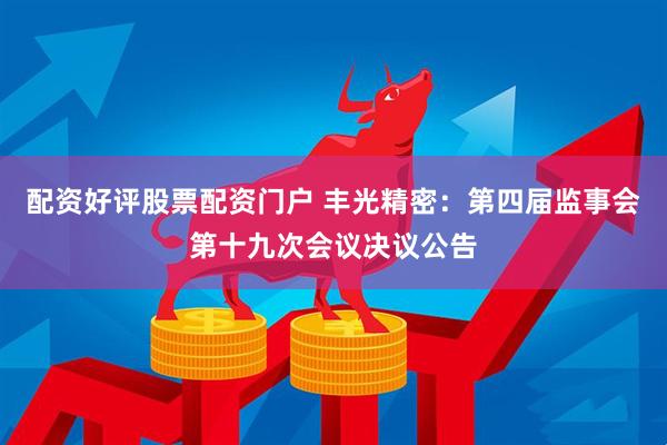 配资好评股票配资门户 丰光精密：第四届监事会第十九次会议决议公告