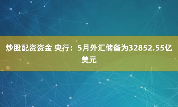 炒股配资资金 央行：5月外汇储备为32852.55亿美元