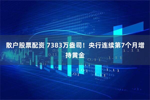 散户股票配资 7383万盎司！央行连续第7个月增持黄金