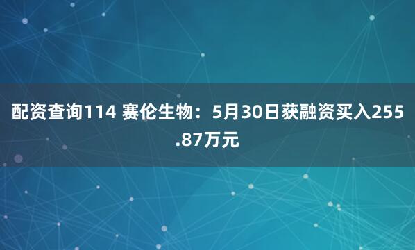 配资查询114 赛伦生物：5月30日获融资买入255.87万元