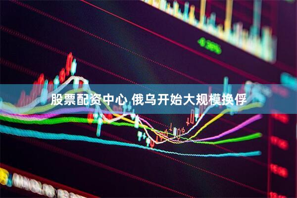 股票配资中心 俄乌开始大规模换俘