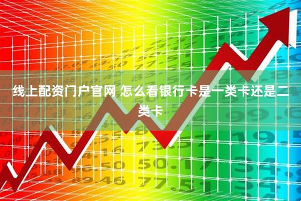 线上配资门户官网 怎么看银行卡是一类卡还是二类卡
