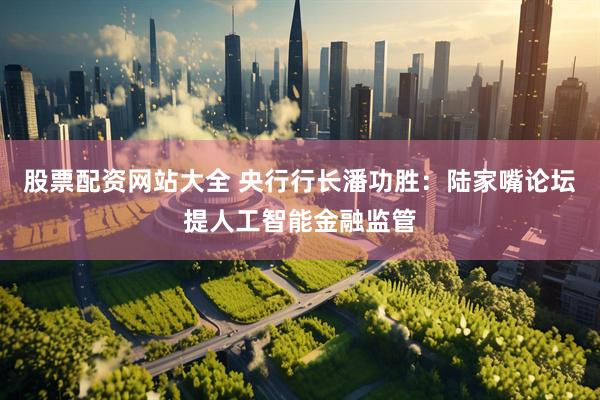 股票配资网站大全 央行行长潘功胜：陆家嘴论坛提人工智能金融监管