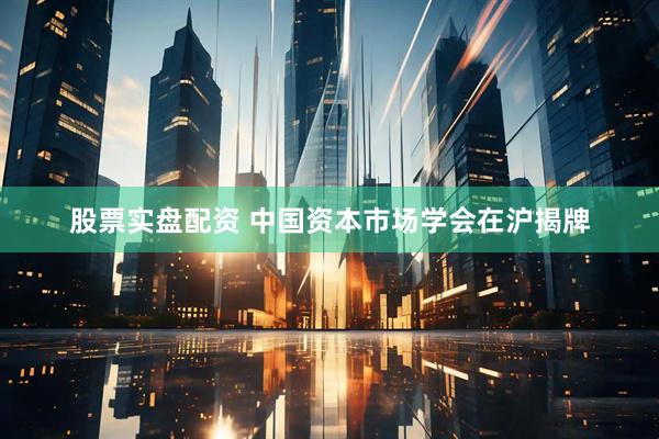 股票实盘配资 中国资本市场学会在沪揭牌
