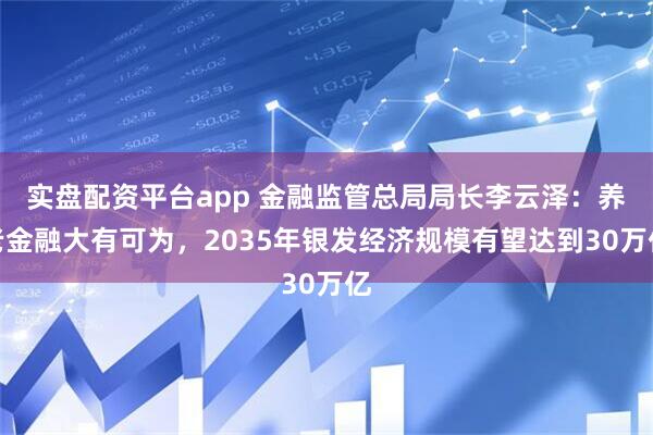 实盘配资平台app 金融监管总局局长李云泽：养老金融大有可为，2035年银发经济规模有望达到30万亿
