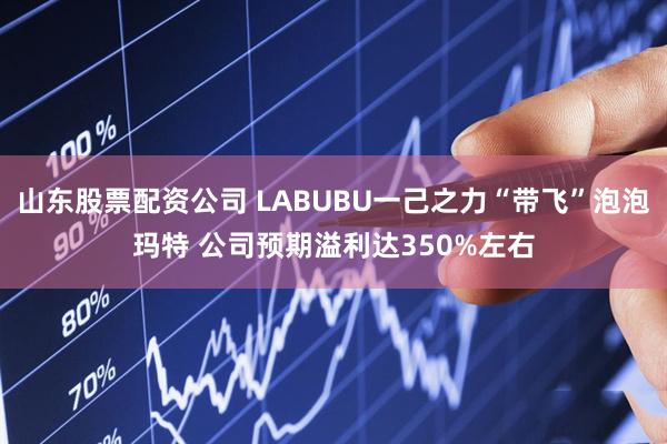 山东股票配资公司 LABUBU一己之力“带飞”泡泡玛特 公司预期溢利达350%左右