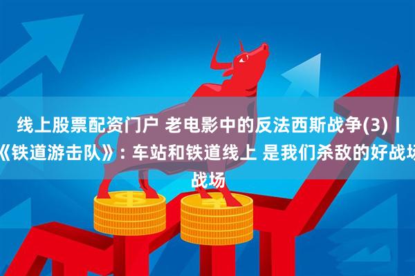 线上股票配资门户 老电影中的反法西斯战争(3)丨《铁道游击队》: 车站和铁道线上 是我们杀敌的好战场