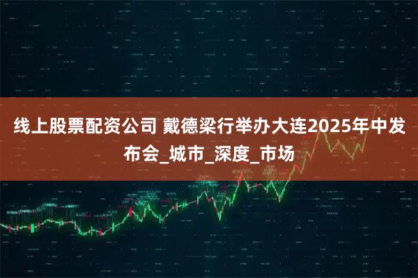 线上股票配资公司 戴德梁行举办大连2025年中发布会_城市_深度_市场