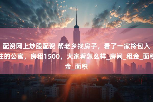 配资网上炒股配资 帮老乡找房子，看了一家拎包入住的公寓，房租1500，大家看怎么样_房间_租金_面积