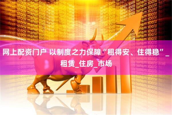 网上配资门户 以制度之力保障“租得安、住得稳”_租赁_住房_市场