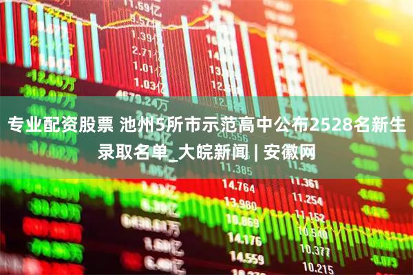 专业配资股票 池州5所市示范高中公布2528名新生录取名单_大皖新闻 | 安徽网