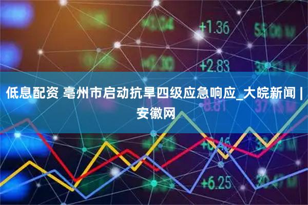 低息配资 亳州市启动抗旱四级应急响应_大皖新闻 | 安徽网