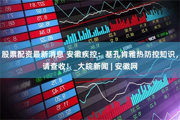 股票配资最新消息 安徽疾控：基孔肯雅热防控知识，请查收！_大皖新闻 | 安徽网