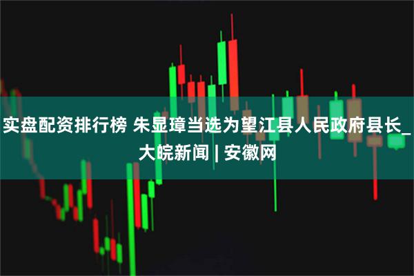 实盘配资排行榜 朱显璋当选为望江县人民政府县长_大皖新闻 | 安徽网