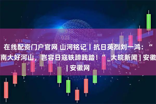 在线配资门户官网 山河铭记丨抗日英烈刘一鸿：“江南大好河山，岂容日寇铁蹄践踏！”_大皖新闻 | 安徽网