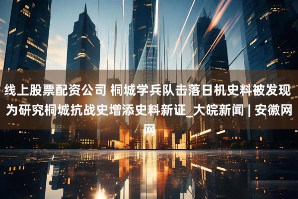 线上股票配资公司 桐城学兵队击落日机史料被发现 为研究桐城抗战史增添史料新证_大皖新闻 | 安徽网