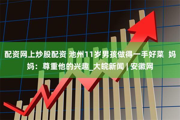 配资网上炒股配资 池州11岁男孩做得一手好菜  妈妈：尊重他的兴趣_大皖新闻 | 安徽网
