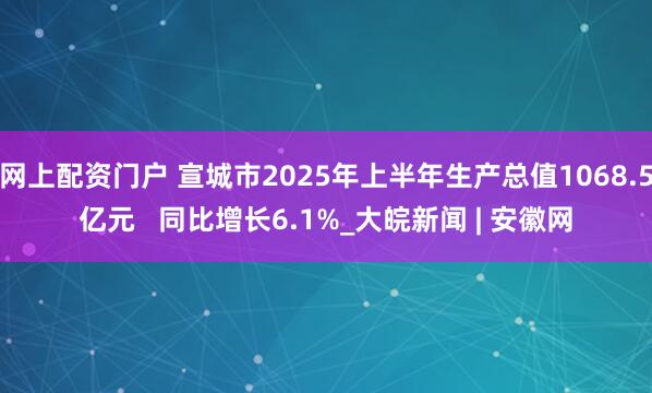 网上配资门户 宣城市2025年上半年生产总值1068.5亿元   同比增长6.1%_大皖新闻 | 安徽网