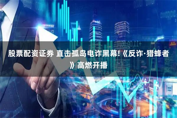 股票配资证券 直击孤岛电诈黑幕!《反诈·猎蜂者》高燃开播