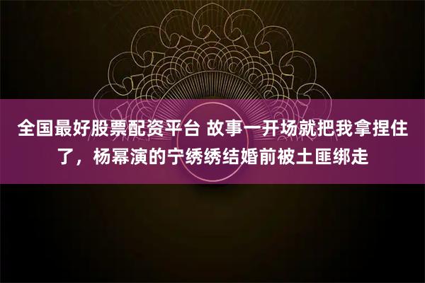 全国最好股票配资平台 故事一开场就把我拿捏住了，杨幂演的宁绣绣结婚前被土匪绑走