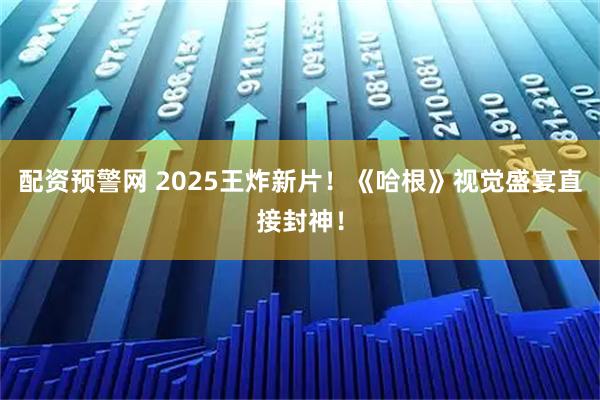 配资预警网 2025王炸新片！《哈根》视觉盛宴直接封神！