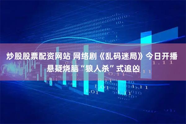 炒股股票配资网站 网络剧《乱码迷局》今日开播 悬疑烧脑“狼人杀”式追凶