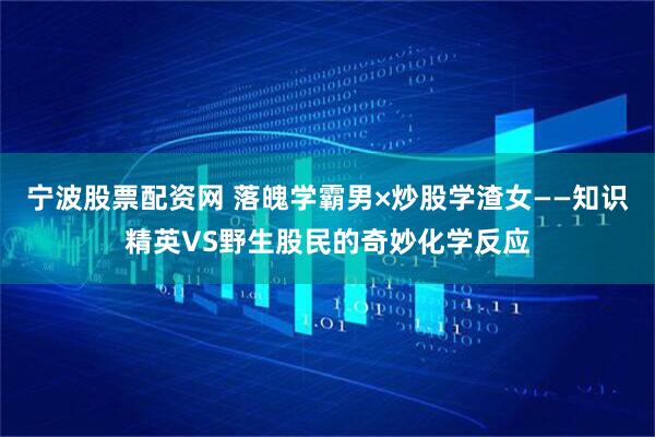 宁波股票配资网 落魄学霸男×炒股学渣女——知识精英VS野生股民的奇妙化学反应
