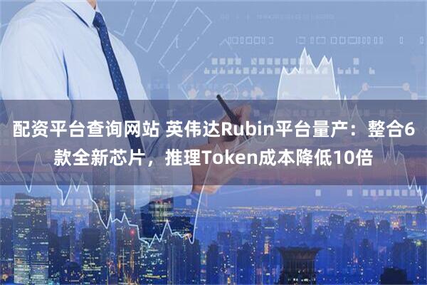 配资平台查询网站 英伟达Rubin平台量产:整合6款全新芯片,推理Token成本降低10倍