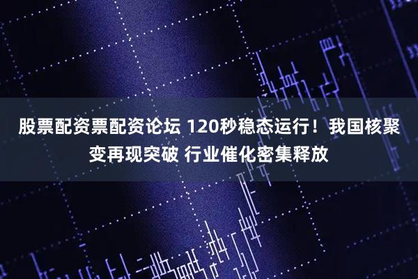 股票配资票配资论坛 120秒稳态运行!我国核聚变再现突破 行业催化密集释放