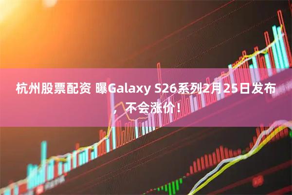 杭州股票配资 曝Galaxy S26系列2月25日发布，不会涨价！