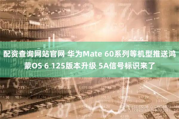 配资查询网站官网 华为Mate 60系列等机型推送鸿蒙OS 6 125版本升级 5A信号标识来了