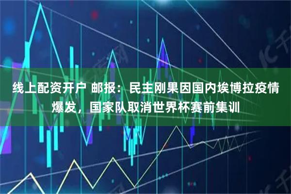 线上配资开户 邮报：民主刚果因国内埃博拉疫情爆发，国家队取消世界杯赛前集训