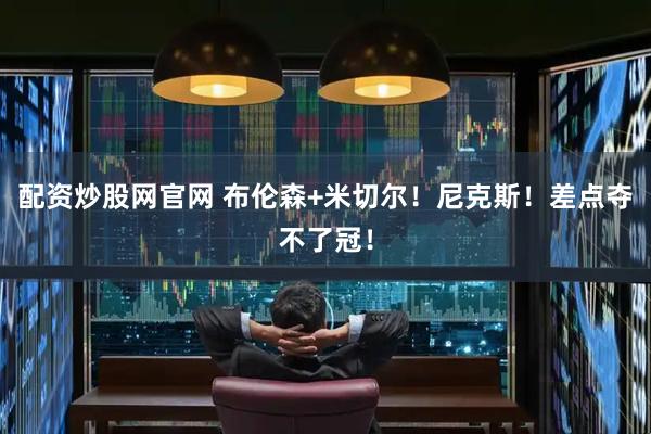 配资炒股网官网 布伦森+米切尔！尼克斯！差点夺不了冠！