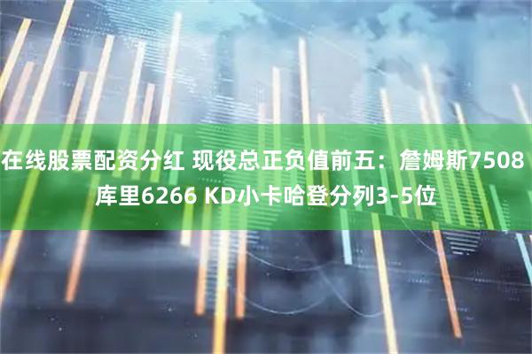 在线股票配资分红 现役总正负值前五：詹姆斯7508 库里6266 KD小卡哈登分列3-5位
