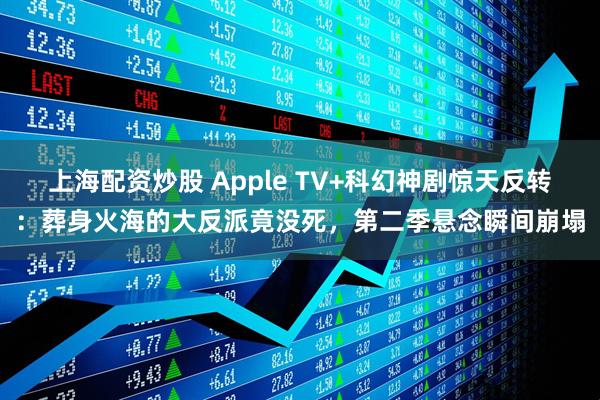 上海配资炒股 Apple TV+科幻神剧惊天反转：葬身火海的大反派竟没死，第二季悬念瞬间崩塌