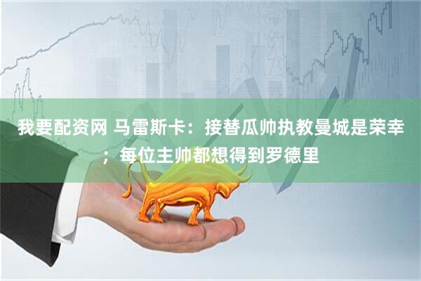我要配资网 马雷斯卡：接替瓜帅执教曼城是荣幸；每位主帅都想得到罗德里